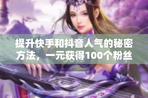 提升快手和抖音人气的秘密方法，一元获得100个粉丝与访问量猛增技巧大揭秘