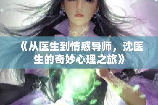 《从医生到情感导师，沈医生的奇妙心理之旅》