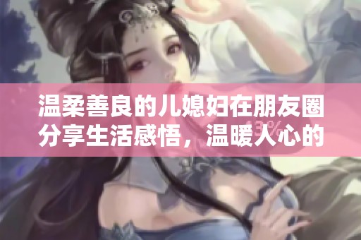 温柔善良的儿媳妇在朋友圈分享生活感悟，温暖人心的瞬间