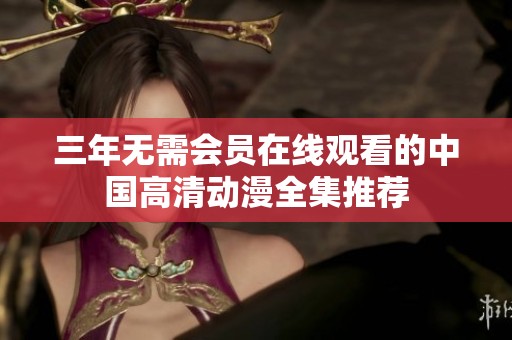三年无需会员在线观看的中国高清动漫全集推荐