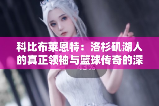 科比布莱恩特：洛杉矶湖人的真正领袖与篮球传奇的深远影响与永恒回忆