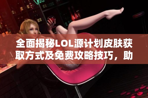 全面揭秘LOL源计划皮肤获取方式及免费攻略技巧,助你轻松获取精彩皮肤体验
