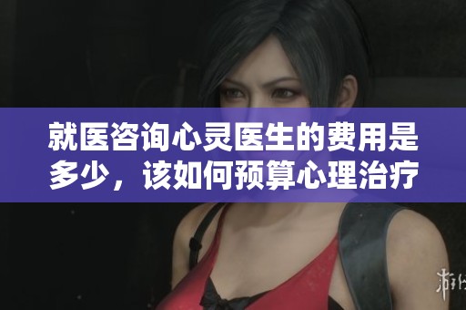 就医咨询心灵医生的费用是多少，该如何预算心理治疗开销