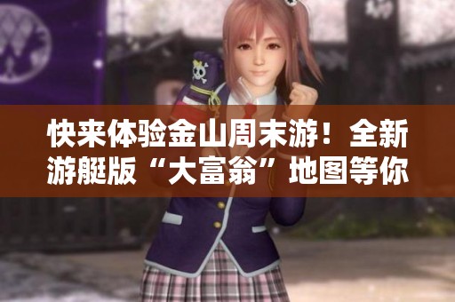 快来体验金山周末游!全新游艇版“大富翁”地图等你解锁,畅享无限乐趣!