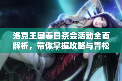 洛克王国春日茶会活动全面解析,带你掌握攻略与青松策略技巧