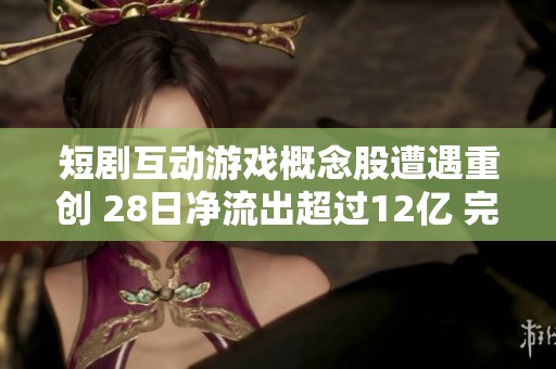 短剧互动游戏概念股遭遇重创 28日净流出超过12亿 完美世界等公司领跌分析