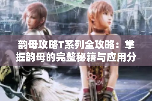 韵母攻略T系列全攻略：掌握韵母的完整秘籍与应用分享