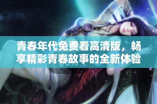青春年代免费看高清版，畅享精彩青春故事的全新体验