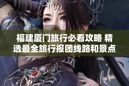 福建厦门旅行必看攻略 精选最全旅行报团线路和景点推荐带你畅游美丽厦门