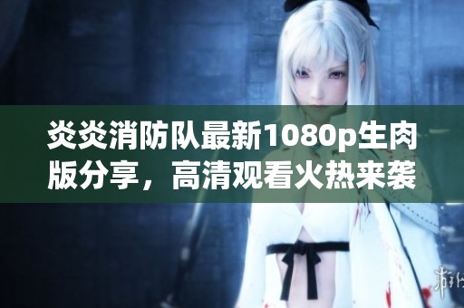 炎炎消防队最新1080p生肉版分享，高清观看火热来袭