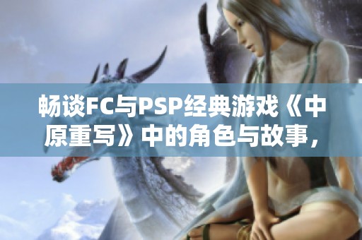 畅谈FC与PSP经典游戏《中原重写》中的角色与故事，共同探讨游戏魅力与心得体验