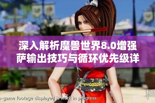 深入解析魔兽世界8.0增强萨输出技巧与循环优先级详解，助你提升游戏表现