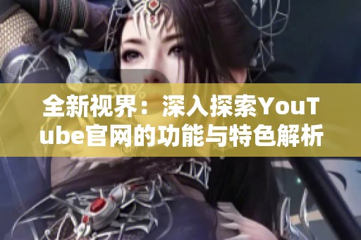 全新视界：深入探索YouTube官网的功能与特色解析
