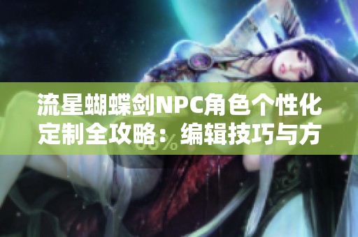 流星蝴蝶剑NPC角色个性化定制全攻略：编辑技巧与方法详解