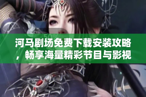 河马剧场免费下载安装攻略，畅享海量精彩节目与影视作品