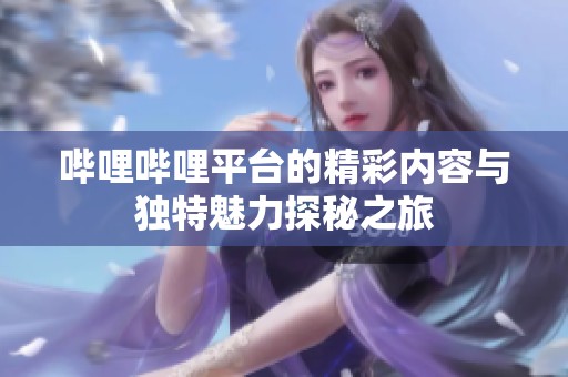 哔哩哔哩平台的精彩内容与独特魅力探秘之旅