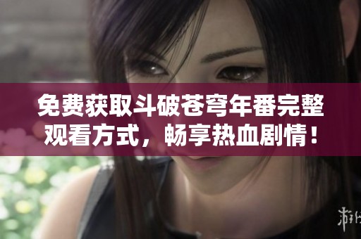 免费获取斗破苍穹年番完整观看方式，畅享热血剧情！