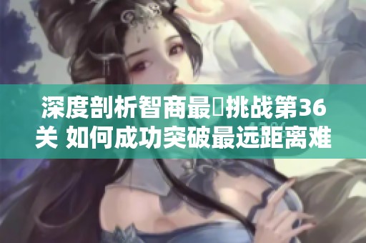 深度剖析智商最囧挑战第36关 如何成功突破最远距离难题的通关技巧