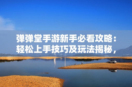弹弹堂手游新手必看攻略：轻松上手技巧及玩法揭秘，让你从零起步畅游游戏世界