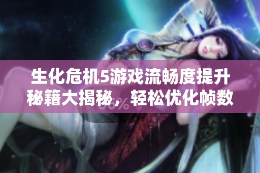 生化危机5游戏流畅度提升秘籍大揭秘，轻松优化帧数的方法与技巧解析
