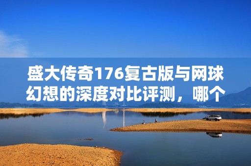 盛大传奇176复古版与网球幻想的深度对比评测，哪个更值得玩家投入时间和金钱