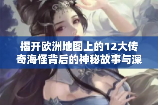 揭开欧洲地图上的12大传奇海怪背后的神秘故事与深海恐惧探险