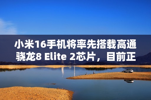 小米16手机将率先搭载高通骁龙8 Elite 2芯片，目前正在进行内测阶段
