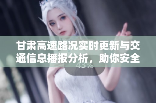 甘肃高速路况实时更新与交通信息播报分析，助你安全出行与规划行程