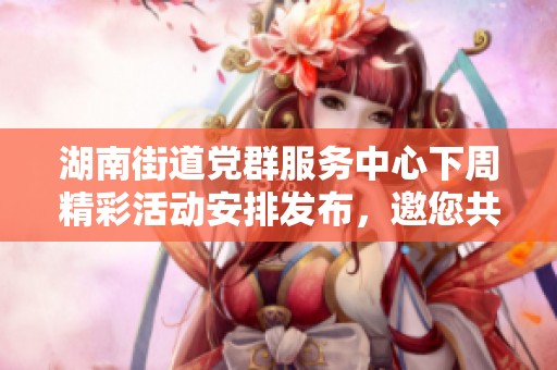湖南街道党群服务中心下周精彩活动安排发布，邀您共度四季之美与岁月的印记