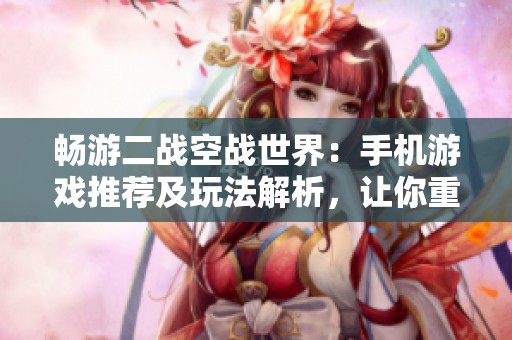 畅游二战空战世界：手机游戏推荐及玩法解析，让你重温历史战场的刺激体验
