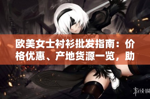 欧美女士衬衫批发指南：价格优惠、产地货源一览，助您选购优质时尚单品