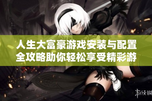 人生大富豪游戏安装与配置全攻略助你轻松享受精彩游戏体验