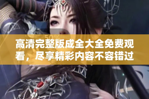 高清完整版成全大全免费观看，尽享精彩内容不容错过