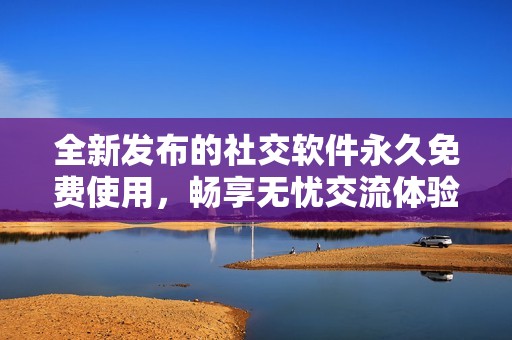 全新发布的社交软件永久免费使用，畅享无忧交流体验！