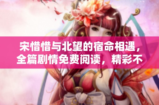 宋惜惜与北望的宿命相遇，全篇剧情免费阅读，精彩不断无弹窗