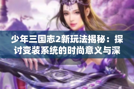 少年三国志2新玩法揭秘：探讨变装系统的时尚意义与深度体验