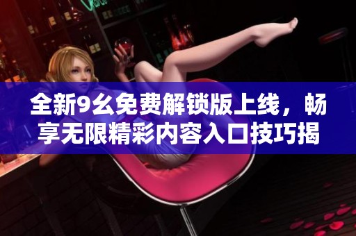 全新9幺免费解锁版上线，畅享无限精彩内容入口技巧揭秘