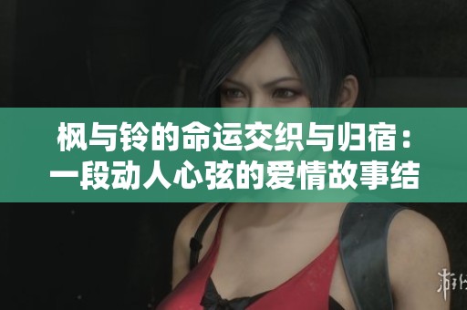 枫与铃的命运交织与归宿：一段动人心弦的爱情故事结局解析