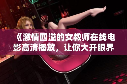 《激情四溢的女教师在线电影高清播放，让你大开眼界》