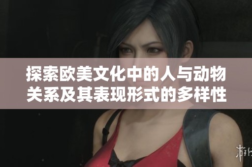 探索欧美文化中的人与动物关系及其表现形式的多样性