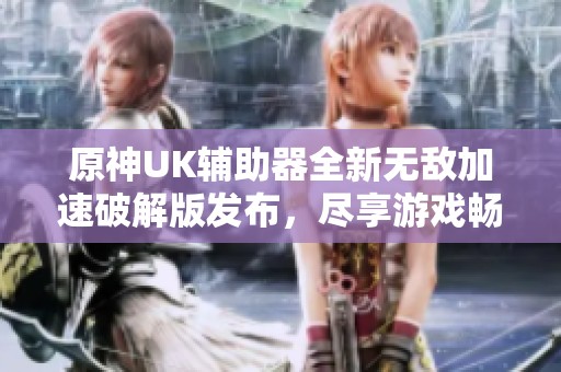 原神UK辅助器全新无敌加速破解版发布，尽享游戏畅快体验