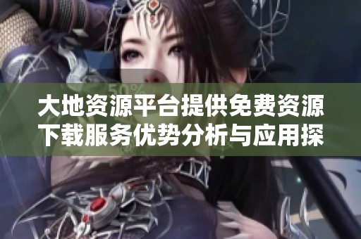 大地资源平台提供免费资源下载服务优势分析与应用探讨