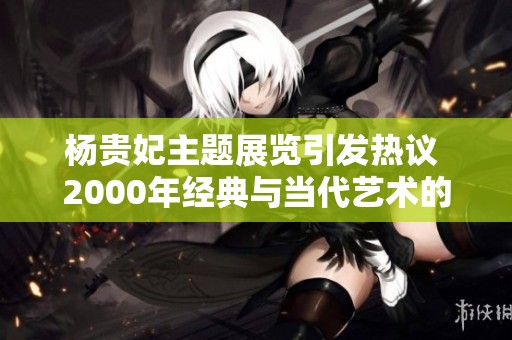 杨贵妃主题展览引发热议 2000年经典与当代艺术的碰撞