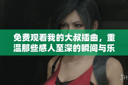 免费观看我的大叔插曲，重温那些感人至深的瞬间与乐曲