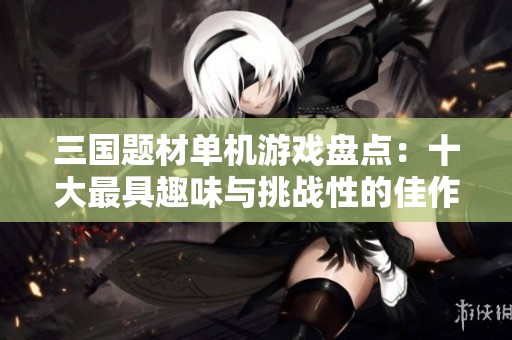 三国题材单机游戏盘点：十大最具趣味与挑战性的佳作推荐