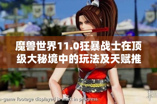 魔兽世界11.0狂暴战士在顶级大秘境中的玩法及天赋推荐指南