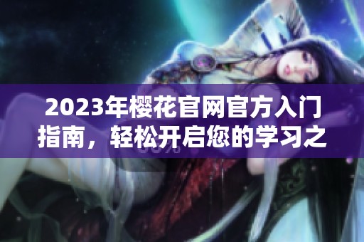 2023年樱花官网官方入门指南，轻松开启您的学习之旅