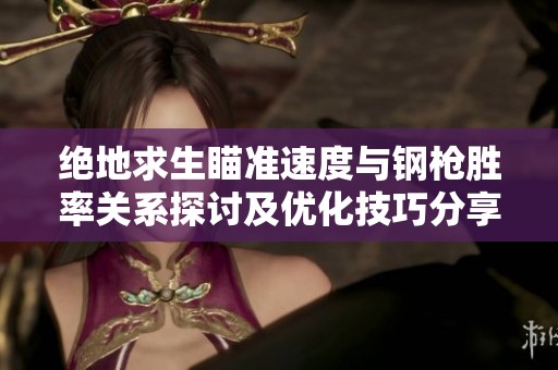 绝地求生瞄准速度与钢枪胜率关系探讨及优化技巧分享
