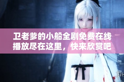 卫老爹的小船全剧免费在线播放尽在这里，快来欣赏吧！