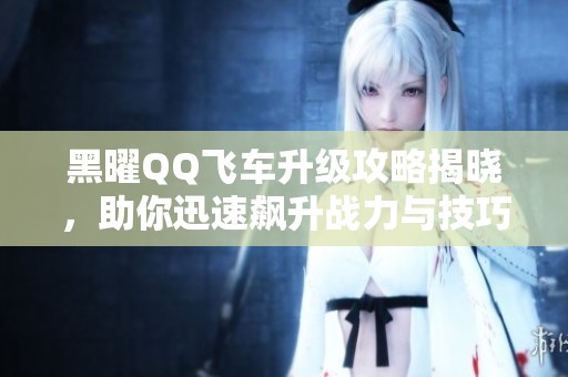 黑曜QQ飞车升级攻略揭晓，助你迅速飙升战力与技巧！